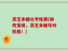 灵芝多糖化学性质(研究发现，灵芝多糖可对抗癌！)