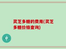 灵芝多糖的费用(灵芝多糖价格查询)