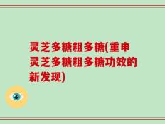 灵芝多糖粗多糖(重申灵芝多糖粗多糖功效的新发现)