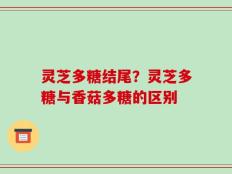 灵芝多糖结尾？灵芝多糖与香菇多糖的区别