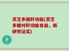 灵芝多糖肝功能(灵芝多糖对肝功能有益，新研究证实)