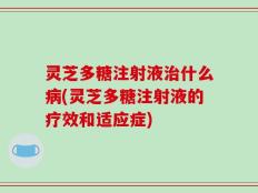 灵芝多糖注射液治什么病(灵芝多糖注射液的疗效和适应症)