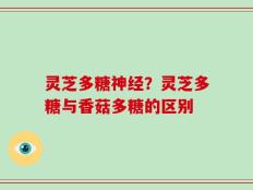 灵芝多糖神经？灵芝多糖与香菇多糖的区别