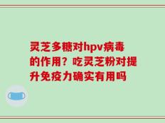 灵芝多糖对hpv病毒的作用？吃灵芝粉对提升免疫力确实有用吗
