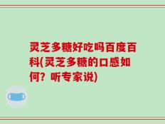 灵芝多糖好吃吗百度百科(灵芝多糖的口感如何？听专家说)