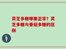 灵芝多糖哪里正宗？灵芝多糖与香菇多糖的区别