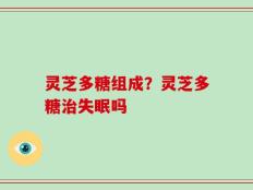 灵芝多糖组成？灵芝多糖治失眠吗