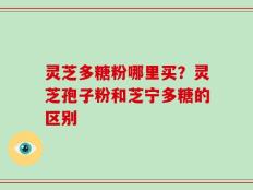 灵芝多糖粉哪里买？灵芝孢子粉和芝宁多糖的区别