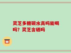 灵芝多糖碳水高吗能喝吗？灵芝含硒吗