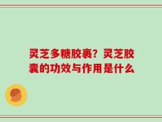 灵芝多糖胶裹？灵芝胶囊的功效与作用是什么