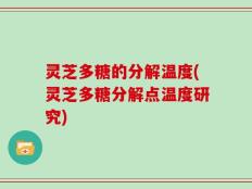 灵芝多糖的分解温度(灵芝多糖分解点温度研究)