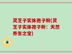 灵芝子实体孢子粉(灵芝子实体孢子粉：天然养生之宝)