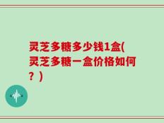 灵芝多糖多少钱1盒(灵芝多糖一盒价格如何？)