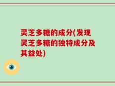 灵芝多糖的成分(发现灵芝多糖的独特成分及其益处)