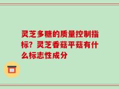 灵芝多糖的质量控制指标？灵芝香菇平菇有什么标志性成分