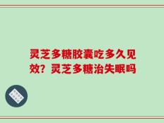 灵芝多糖胶囊吃多久见效？灵芝多糖治失眠吗