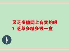 灵芝多糖网上有卖的吗？芝草多糖多钱一盒
