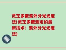 灵芝多糖紫外分光光度法(灵芝多糖测定的最新技术：紫外分光光度法)