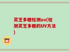 灵芝多糖检测uv(检测灵芝多糖的UV方法)