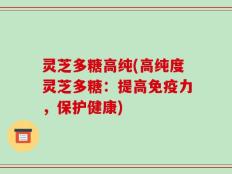 灵芝多糖高纯(高纯度灵芝多糖：提高免疫力，保护健康)