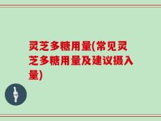 灵芝多糖用量(常见灵芝多糖用量及建议摄入量)