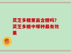 灵芝多糖里面含糖吗？灵芝多糖中哪种最有效果