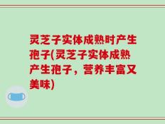 灵芝子实体成熟时产生孢子(灵芝子实体成熟产生孢子，营养丰富又美味)