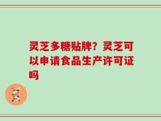 灵芝多糖贴牌？灵芝可以申请食品生产许可证吗