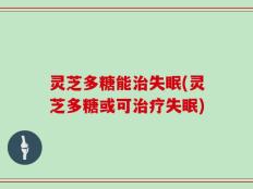 灵芝多糖能治失眠(灵芝多糖或可治疗失眠)