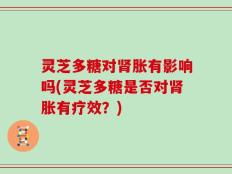 灵芝多糖对肾胀有影响吗(灵芝多糖是否对肾胀有疗效？)
