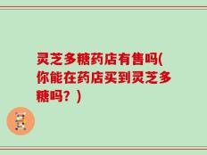 灵芝多糖药店有售吗(你能在药店买到灵芝多糖吗？)