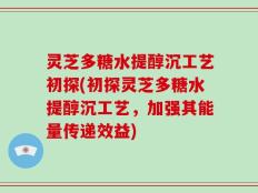 灵芝多糖水提醇沉工艺初探(初探灵芝多糖水提醇沉工艺，加强其能量传递效益)