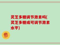 灵芝多糖调节激素吗(灵芝多糖或可调节激素水平)