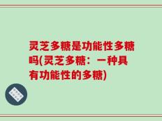 灵芝多糖是功能性多糖吗(灵芝多糖：一种具有功能性的多糖)