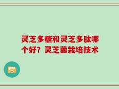 灵芝多糖和灵芝多肽哪个好？灵芝菌栽培技术