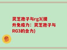 灵芝孢子与rg3(提升免疫力：灵芝孢子与RG3的合力)