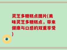 灵芝多糖糕点图片(美味灵芝多糖糕点，带来健康与口感的双重享受)