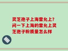 灵芝孢子上海雷允上？问一下上海的雷允上灵芝孢子粉质量怎么样