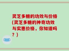 灵芝多糖的功效与价格(灵芝多糖的神奇功效与实惠价格，你知道吗？)