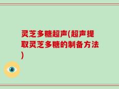 灵芝多糖超声(超声提取灵芝多糖的制备方法)