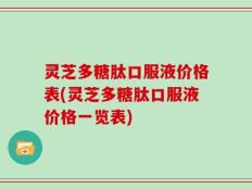灵芝多糖肽口服液价格表(灵芝多糖肽口服液价格一览表)