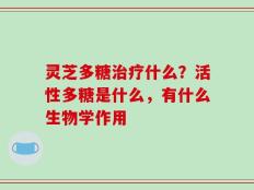 灵芝多糖治疗什么？活性多糖是什么，有什么生物学作用