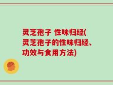 灵芝孢子 性味归经(灵芝孢子的性味归经、功效与食用方法)
