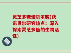 灵芝多糖诺贝尔奖(获诺贝尔研究热点：深入探索灵芝多糖的生物活性)