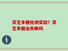 灵芝多糖检测实验？灵芝多糖治失眠吗