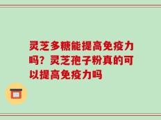 灵芝多糖能提高免疫力吗？灵芝孢子粉真的可以提高免疫力吗
