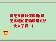 灵芝多糖如何服用(灵芝多糖的正确服用方法，快来了解！)