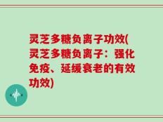灵芝多糖负离子功效(灵芝多糖负离子：强化免疫、延缓衰老的有效功效)