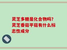 灵芝多糖是化合物吗？灵芝香菇平菇有什么标志性成分