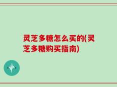 灵芝多糖怎么买的(灵芝多糖购买指南)